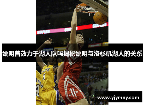 姚明曾效力于湖人队吗揭秘姚明与洛杉矶湖人的关系